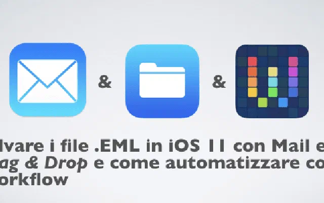 Salvare i file .EML in iOS 11 con Mail ed Drag &amp; Drop e come automatizzare con Workflow